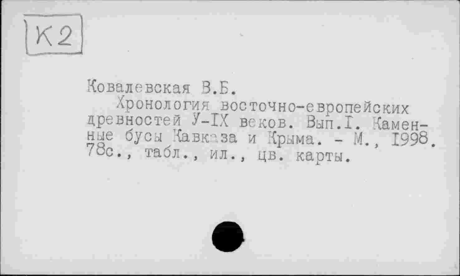 ﻿К2
Ковалевская В.Б.
Хронология восточно-европейских древностей У-ІХ веков. Вып.1. Каменные бусы Кавказа и Крыма. - М., 1998. 78с., табл., ил., цв. карты.